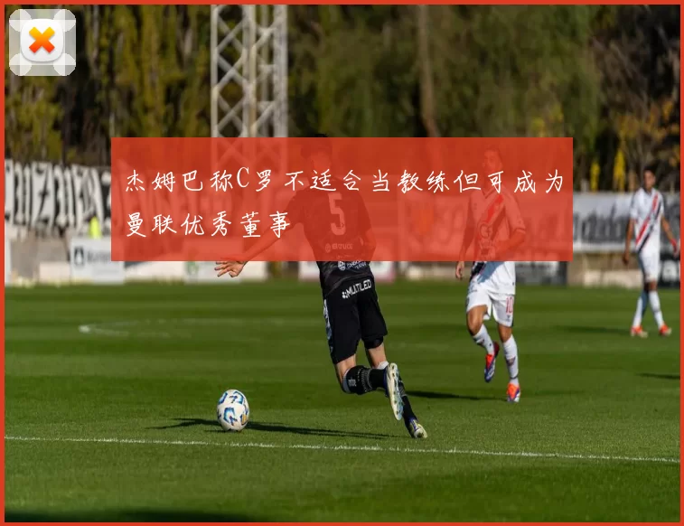 杰姆巴称C罗不适合当教练但可成为曼联优秀董事