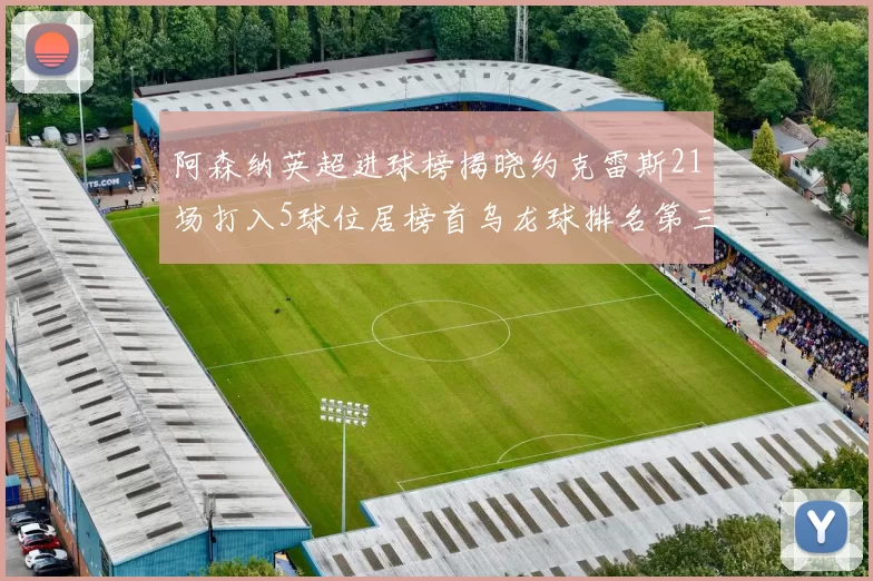 阿森纳英超进球榜揭晓约克雷斯21场打入5球位居榜首乌龙球排名第三