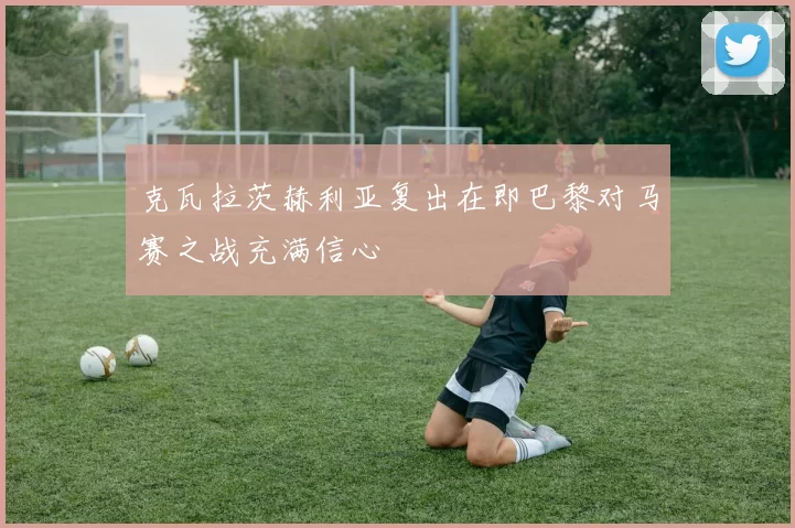 克瓦拉茨赫利亚复出在即巴黎对马赛之战充满信心