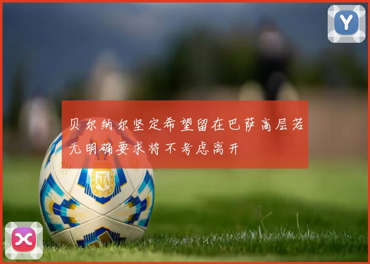 贝尔纳尔坚定希望留在巴萨高层若无明确要求将不考虑离开