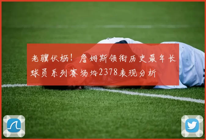 老骥伏枥！詹姆斯领衔历史最年长球员系列赛场均2378表现分析