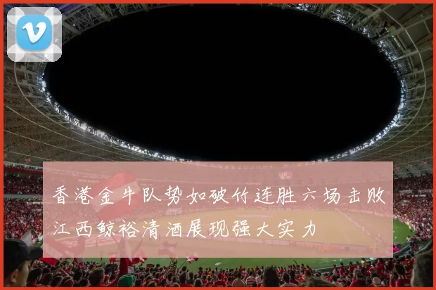 香港金牛队势如破竹连胜六场击败江西鲸裕清酒展现强大实力