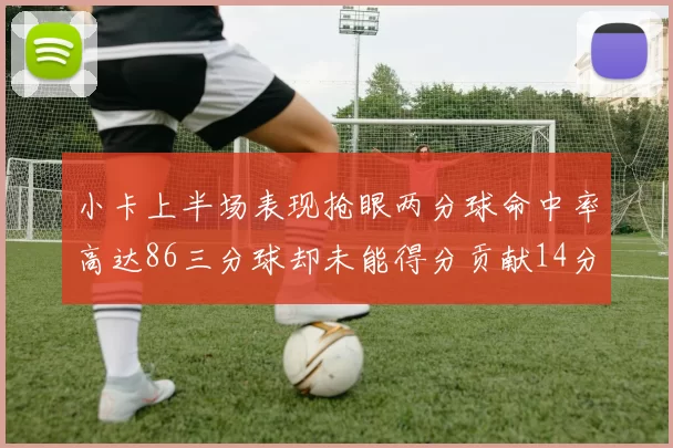小卡上半场表现抢眼两分球命中率高达86三分球却未能得分贡献14分7板2助1断