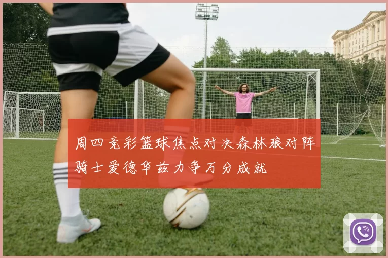 周四竞彩篮球焦点对决森林狼对阵骑士爱德华兹力争万分成就
