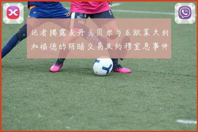 记者揭露麦丹戈贝尔与东欧莱夫利加福德的阴暗交易及约穆窒息事件真相