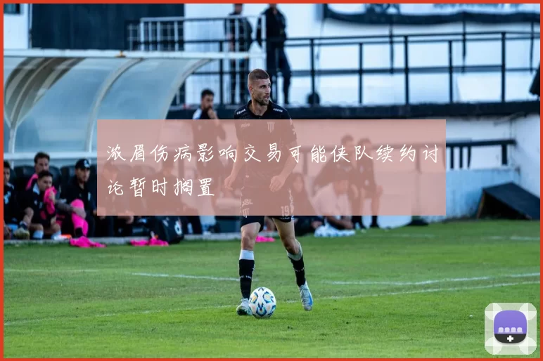 浓眉伤病影响交易可能侠队续约讨论暂时搁置