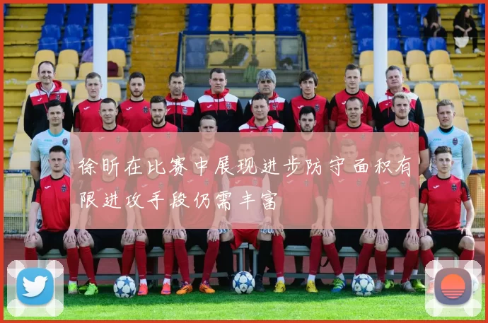 徐昕在比赛中展现进步防守面积有限进攻手段仍需丰富
