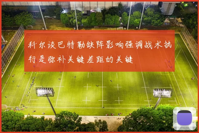 科尔谈巴特勒缺阵影响强调战术执行是弥补关键差距的关键