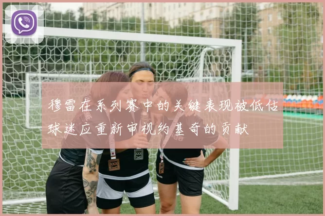 穆雷在系列赛中的关键表现被低估球迷应重新审视约基奇的贡献