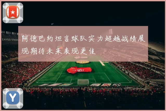 阿德巴约坦言球队实力超越战绩展现期待未来表现更佳